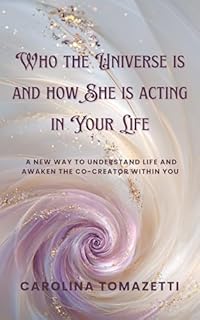 Who the Universe is and How She is acting in Your Life: A new way to understand life and awaken the co-creator within you