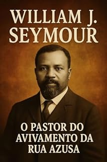 Livro William J. Seymour: O Homem por Trás do Avivamento: A História do Líder que Deu Voz ao Pentecoste na Rua Azusa e Transformou o Cristianismo Mundial