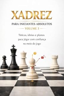 Livro Xadrez para Iniciantes Absolutos – Volume 3 : Táticas, ideias e planos para jogar com confiança no meio do jogo