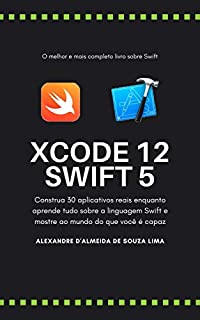 Xcode 12 Swift 5 - Construa 30 aplicativos reais enquanto aprende tudo sobre a linguagem Swift e mostre ao mundo do que você é capaz: Aprenda todos os detalhes da linguagens SWIFT.